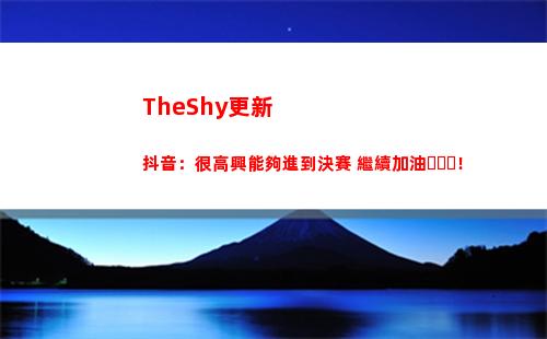 TheShy更新抖音：很高興能夠進到決賽 繼續加油！